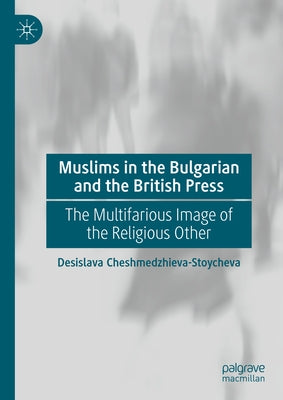 Muslims in the Bulgarian and the British Press: The Multifarious Image of the Religious Other by Cheshmedzhieva-Stoycheva, Desislava