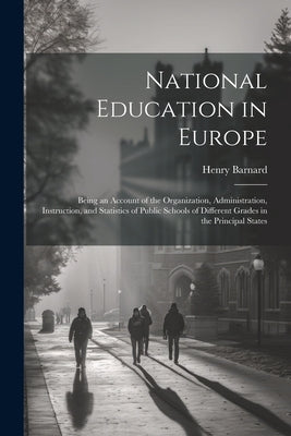 National Education in Europe: Being an Account of the Organization, Administration, Instruction, and Statistics of Public Schools of Different Grade by Barnard, Henry