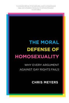 The Moral Defense of Homosexuality: Why Every Argument Against Gay Rights Fails by Meyers, Chris