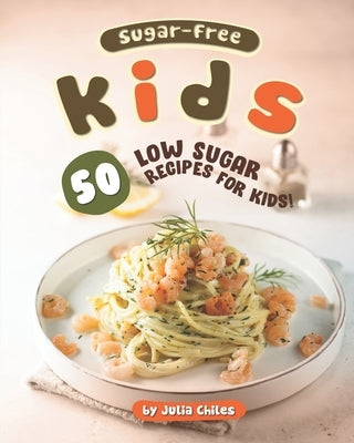 Sugar-Free Kids: 50 Low Sugar Recipes for Kids! by Chiles, Julia