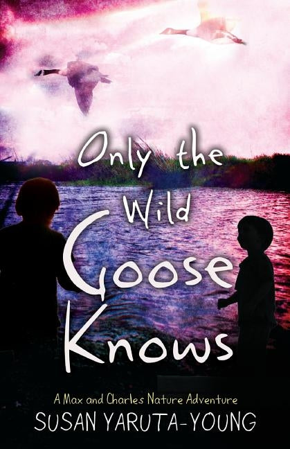 Only the Wild Goose Knows: A Max and Charles Nature Adventure by Yaruta-Young, Susan