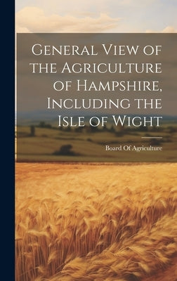 General View of the Agriculture of Hampshire, Including the Isle of Wight by Board of Agriculture (Great Britain)