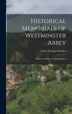 Historical Memorials of Westminster Abbey: Before and Since the Reformation by Stanley, Arthur Penrhyn