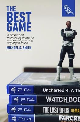 The Best Game: A Simple and Memorable Model for Successfully Running Any Organization by Smith, Michael S.