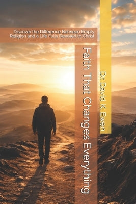 Faith That Changes Everything: Discover the Difference Between Empty Religion and a Life Fully Devoted to Christ by Ewen, David K.