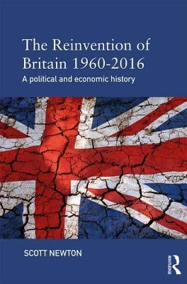 The Reinvention of Britain 1960-2016: A Political and Economic History by Newton, Scott