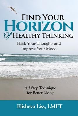 Find Your Horizon of Healthy Thinking: Hack Your Thoughts and Improve Your Mood a 3 Step Technique for Better Living by Liss, Elisheva