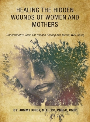 Healing the Hidden Wounds of Women and Mothers: Transformative Tools for Holistic Healing and Mental Well-Being by Kirby M. a. Lpc Pmh-C Cmip, Jummy