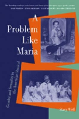 A Problem Like Maria: Gender and Sexuality in the American Musical by Wolf, Stacy