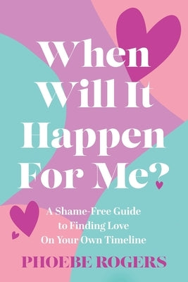 When Will It Happen For Me?: A Shame-Free Guide to Finding Love On Your Own Timeline by Rogers, Phoebe