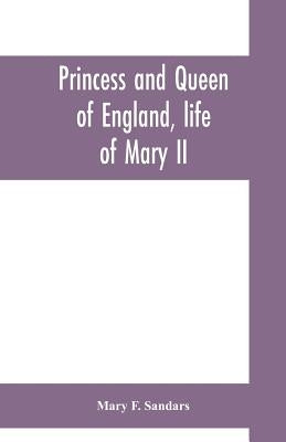 Princess and queen of England, life of Mary II by F. Sandars, Mary