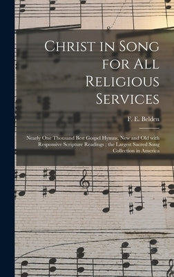 Christ in Song for All Religious Services: Nearly One Thousand Best Gospel Hymns, New and Old With Responsive Scripture Readings; the Largest Sacred S by Belden, F. E. (Franklin Edson)