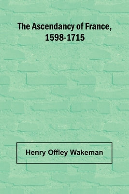 The ascendancy of France, 1598-1715 by Offley Wakeman, Henry
