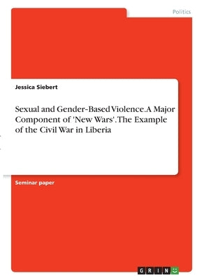 Sexual and Gender‐Based Violence. A Major Component of 'New Wars'. The Example of the Civil War in Liberia by Siebert, Jessica