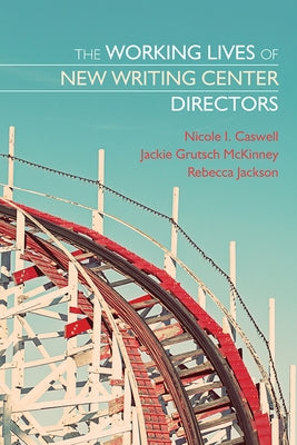 The Working Lives of New Writing Center Directors by Caswell, Nicole I.