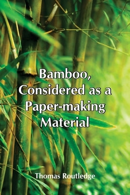 Bamboo, Considered As A Paper-Making Material; With Remarks Upon Its Cultivation And Treatment. by Routledge, Thomas