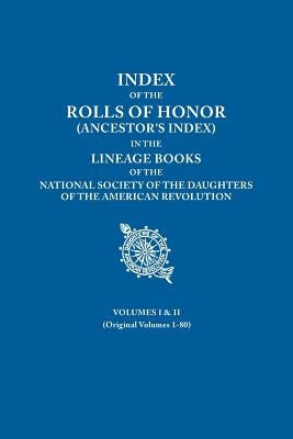 Index of the Rolls of Honor (Ancestor's Index) in the Lineage Books of the National Society of the Daughters of the American Revolution. Volumes I & I by Daughters of the American Revolution