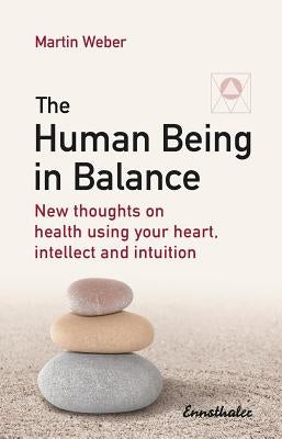The Human Being in Balance: New Thoughts on Health Using Your Heart, Intellect and Intuition by Weber, Martin