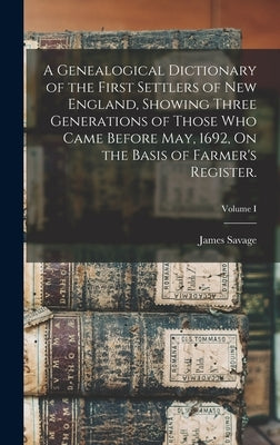 A Genealogical Dictionary of the First Settlers of New England, Showing Three Generations of Those Who Came Before May, 1692, On the Basis of Farmer's by Savage, James