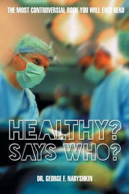 Healthy? Says Who?: The Most Controversial Book You Will Ever Read by Naryshkin, George F.