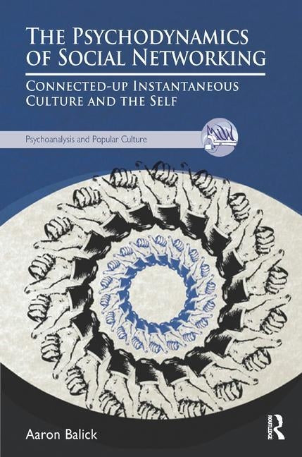 The Psychodynamics of Social Networking: Connected-up Instantaneous Culture and the Self by Balick, Aaron