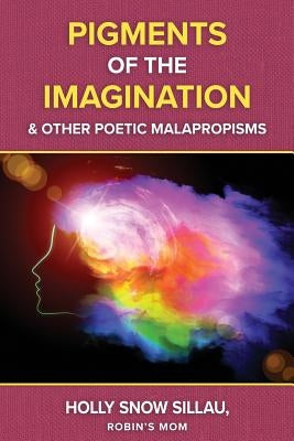 Pigments of the Imagination and Other Poetic Malapropisms by Sillau, Holly Snow