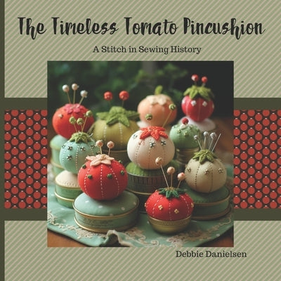 The Timeless Tomato Pincushion: A Stitch in Sewing History by Danielsen, Debbie