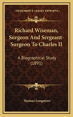 Richard Wiseman, Surgeon And Sergeant-Surgeon To Charles II: A Biographical Study (1891) by Longmore, Thomas