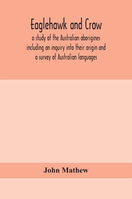 Eaglehawk and Crow; a study of the Australian aborigines including an inquiry into their origin and a survey of Australian languages by Mathew, John