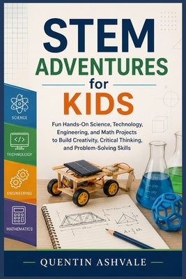 STEM Adventures for Kids: Fun Hands-On Science, Technology, Engineering, and Math Projects to Build Creativity, Critical Thinking, and Problem-Solving by Ashvale, Quentin