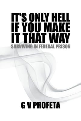 Its Only Hell If You Make It That Way: Surviving in Federal Prison by Preston, Grant