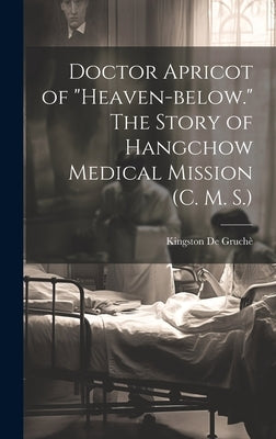 Doctor Apricot of "Heaven-below." The Story of Hangchow Medical Mission (C. M. S.) by de Gruchè, Kingston