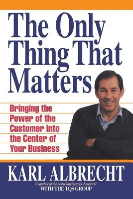 The Only Thing That Matters: Bringing the Power of the Custome Into the Center of Your Business by Albrecht, Karl