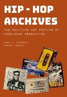 Hip-Hop Archives: The Politics and Poetics of Knowledge Production by Campbell, Mark V.