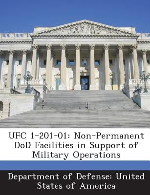 Ufc 1-201-01: Non-Permanent Dod Facilities in Support of Military Operations by Department of Defense United States of