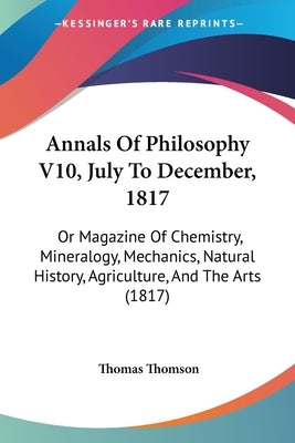 Annals Of Philosophy V10, July To December, 1817: Or Magazine Of Chemistry, Mineralogy, Mechanics, Natural History, Agriculture, And The Arts (1817) by Thomson, Thomas