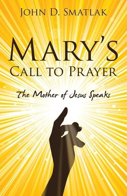 Mary's Call to Prayer: The Mother of Jesus Speaks by Smatlak, John D.