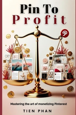 Pin to Profit: Mastering the Art of Monetizing Pinterest by Phan, Tien