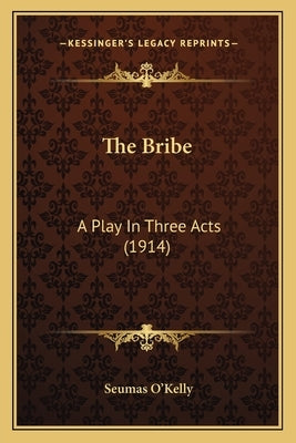 The Bribe: A Play In Three Acts (1914) by O'Kelly, Seumas
