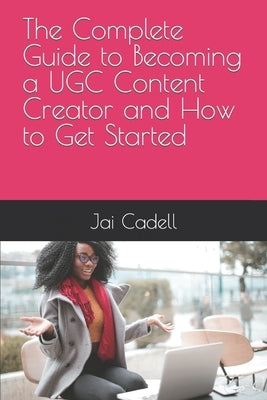The Complete Guide to Becoming a UGC Content Creator and How to Get Started by Cadell, Jai