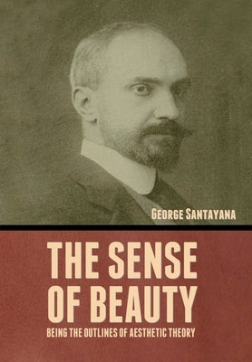 The Sense of Beauty: Being the Outlines of Aesthetic Theory by Santayana, George