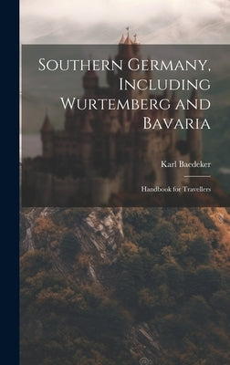 Southern Germany, Including Wurtemberg and Bavaria: Handbook for Travellers by Baedeker, Karl