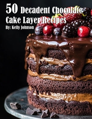 50 Decadent Chocolate Cake Layer Recipes by Johnson, Kelly