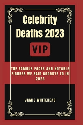 Celebrity Deaths 2023: The Famous Faces And Notable Figures We Said Goodbye To In 2023 by Whitehead, Jamie