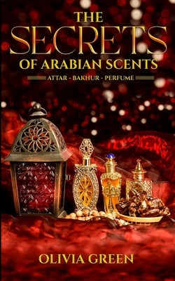The Secrets of Arabian Scents by Green, Olivia