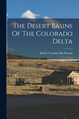 The Desert Basins Of The Colorado Delta by Macdougal, Daniel Trembly