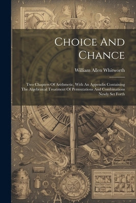 Choice And Chance: Two Chapters Of Arithmetic, With An Appendix Containing The Algebraical Treatment Of Permutations And Combinations New by Whitworth, William Allen