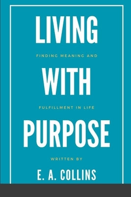 Living with Purpose: Finding Meaning and Fulfillment in Life by Collins, E. A.