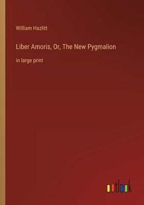 Liber Amoris, Or, The New Pygmalion: in large print by Hazlitt, William