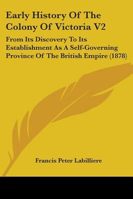 Early History Of The Colony Of Victoria V2: From Its Discovery To Its Establishment As A Self-Governing Province Of The British Empire (1878) by Labilliere, Francis Peter